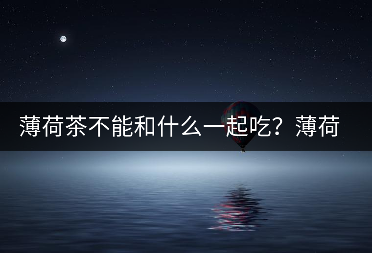 薄荷茶不能和什么一起吃？薄荷茶的適宜搭配