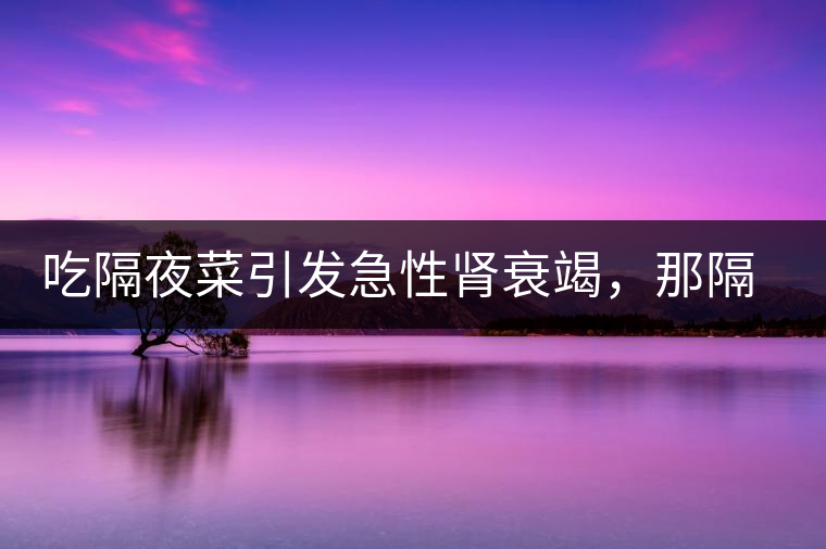 吃隔夜菜引發(fā)急性腎衰竭，那隔夜茶也會嗎？