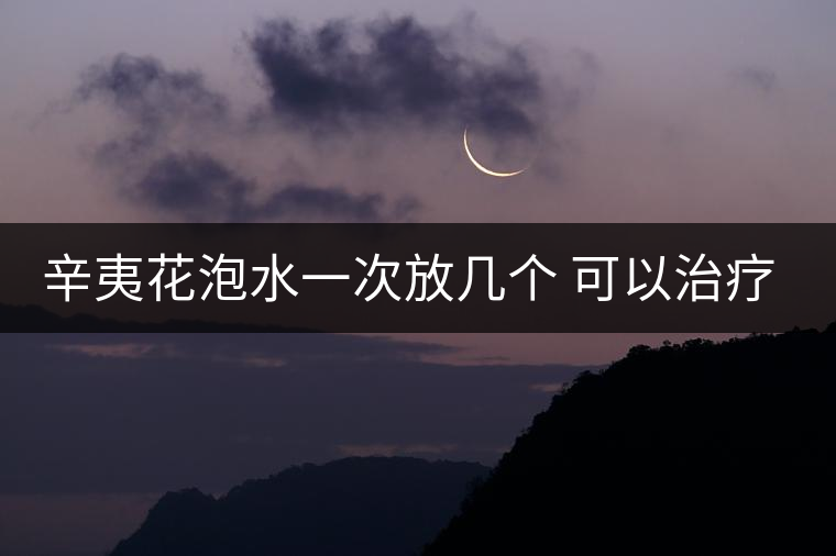 辛夷花泡水一次放幾個(gè) 可以治療鼻炎嗎