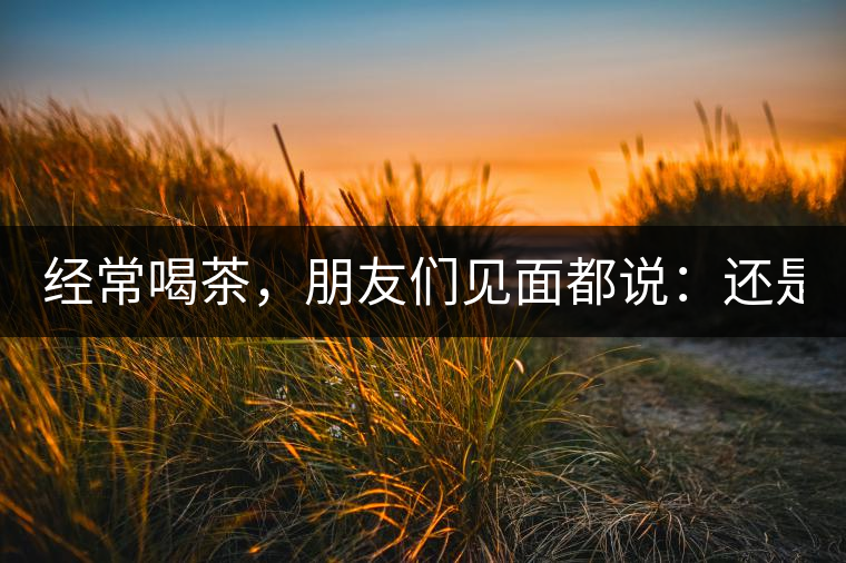 經(jīng)常喝茶，朋友們見面都說：還是老樣子啊！