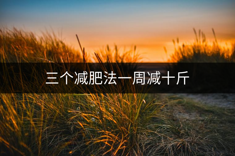 三個減肥法一周減十斤 三個減肥法一周減十斤