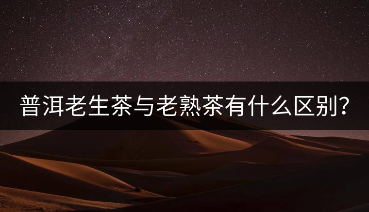 普洱老生茶與老熟茶有什么區(qū)別？