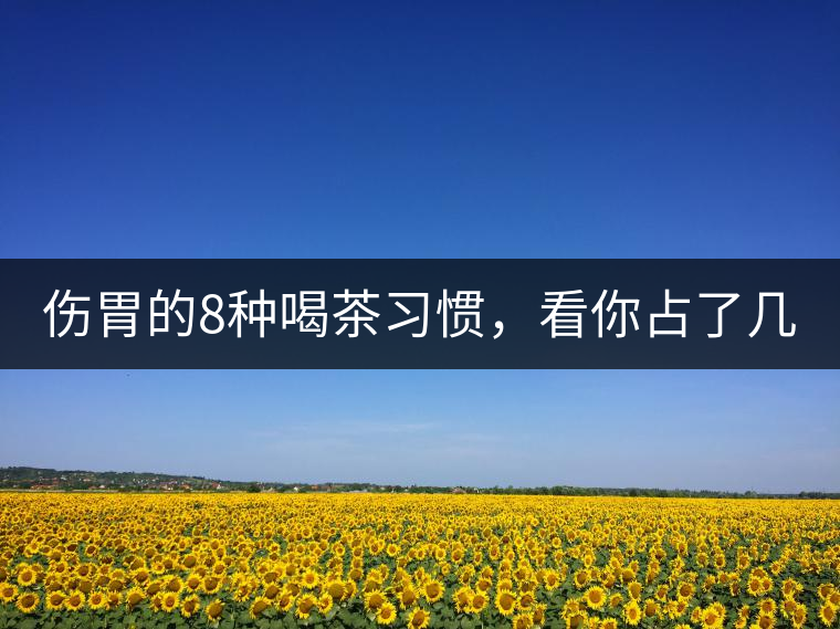 傷胃的8種喝茶習(xí)慣，看你占了幾條？