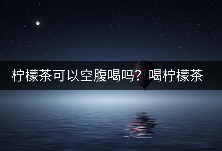 檸檬茶可以空腹喝嗎？喝檸檬茶的最佳時(shí)間
