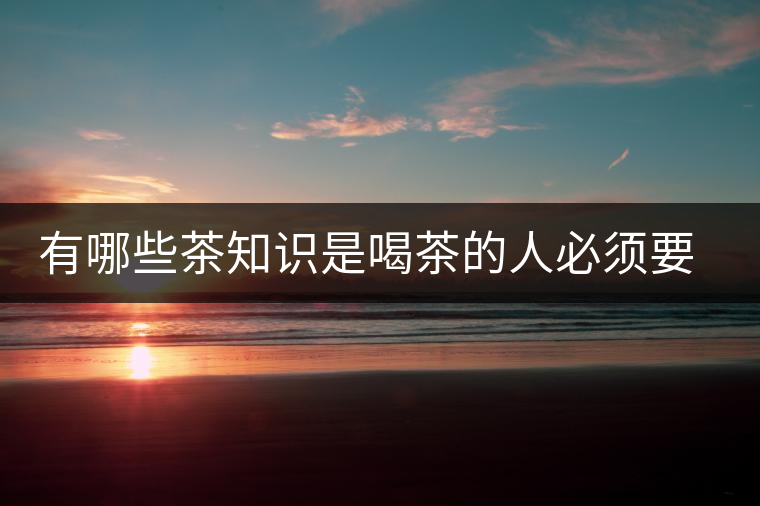 有哪些茶知識(shí)是喝茶的人必須要懂的？