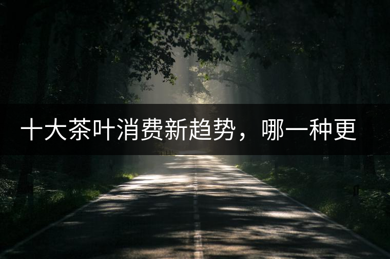 十大茶葉消費(fèi)新趨勢(shì)，哪一種更能打動(dòng)你？