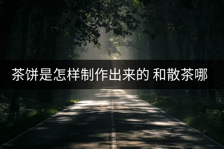 茶餅是怎樣制作出來(lái)的 和散茶哪個(gè)好 茶餅是怎樣制作出來(lái)的 和散茶哪個(gè)好