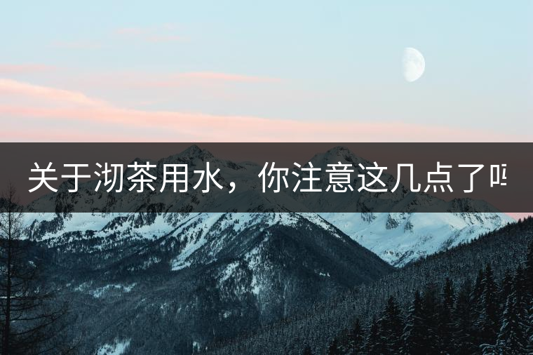 關(guān)于沏茶用水，你注意這幾點了嗎？