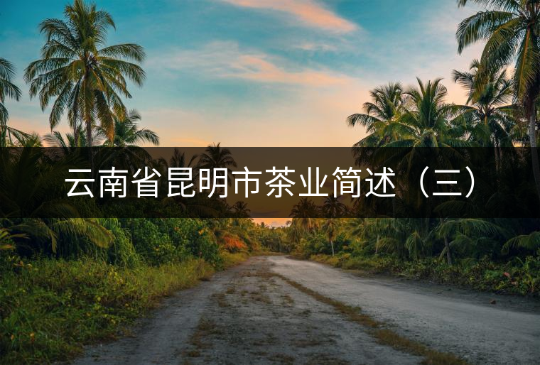 云南省昆明市茶業(yè)簡述（三）