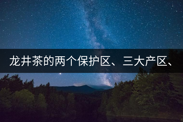 龍井茶的兩個(gè)保護(hù)區(qū)、三大產(chǎn)區(qū)、五大字號(hào)！