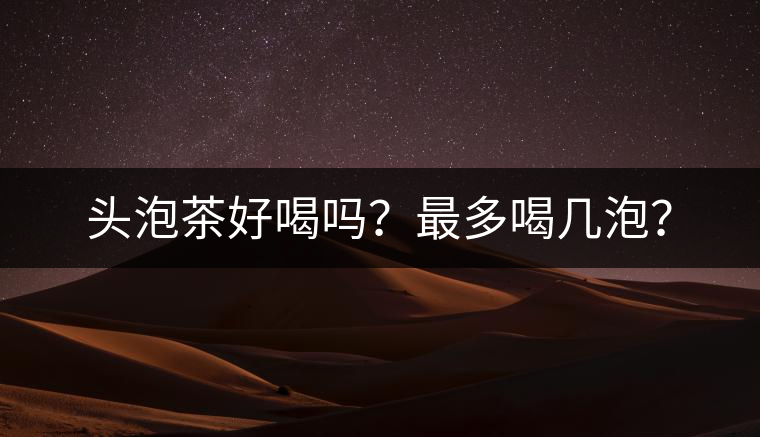 頭泡茶好喝嗎？最多喝幾泡？