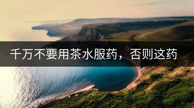千萬不要用茶水服藥，否則這藥就白吃了