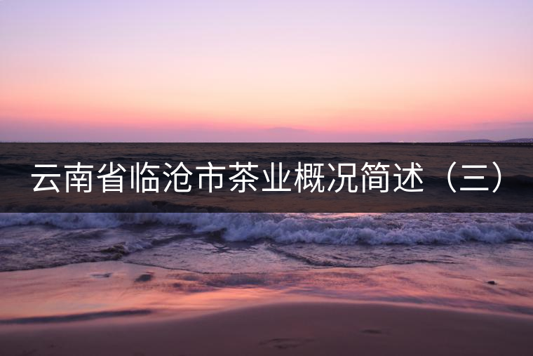 云南省臨滄市茶業(yè)概況簡述(三) 云南省臨滄市茶業(yè)概況簡述(三)