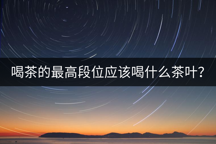 喝茶的最高段位應(yīng)該喝什么茶葉？