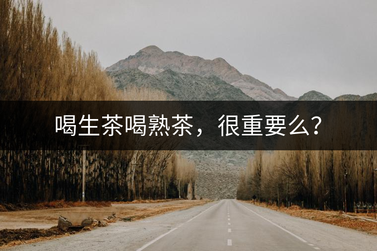 喝生茶喝熟茶，很重要么？