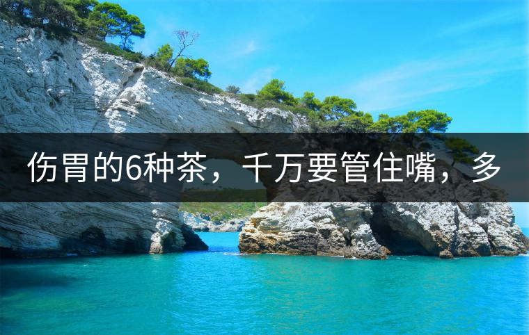 傷胃的6種茶，千萬要管住嘴，多喝一口都致害！