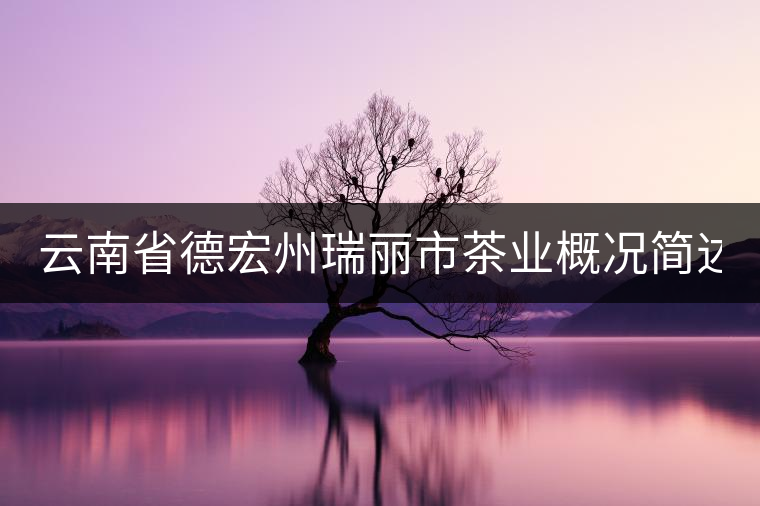 云南省德宏州瑞麗市茶業(yè)概況簡述（上篇）