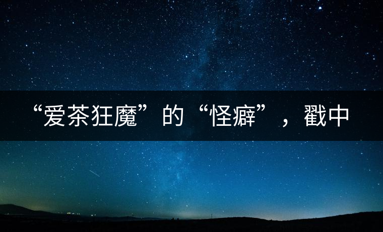 “愛茶狂魔”的“怪癖”，戳中你了嗎？
