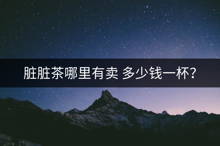 臟臟茶哪里有賣 多少錢一杯？