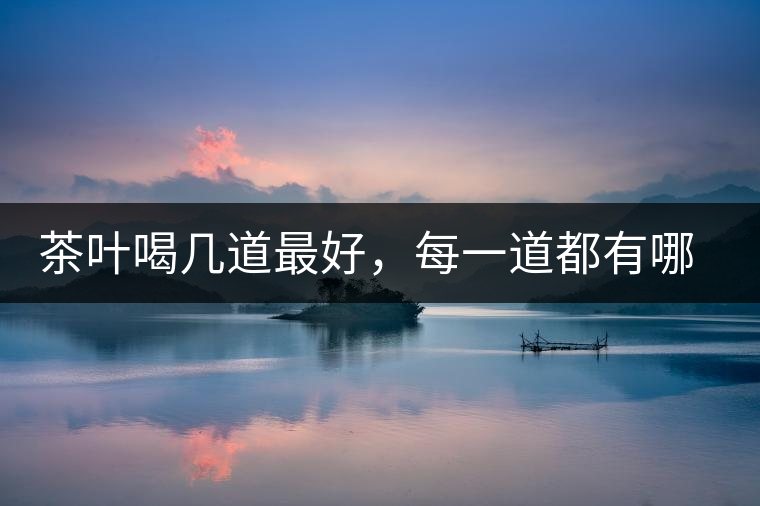 茶葉喝幾道最好，每一道都有哪些特點？