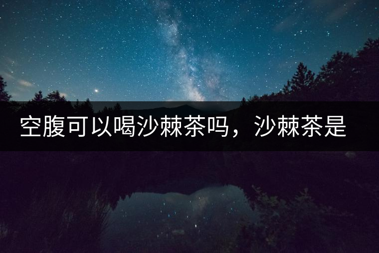 空腹可以喝沙棘茶嗎，沙棘茶是溫性還是涼性？