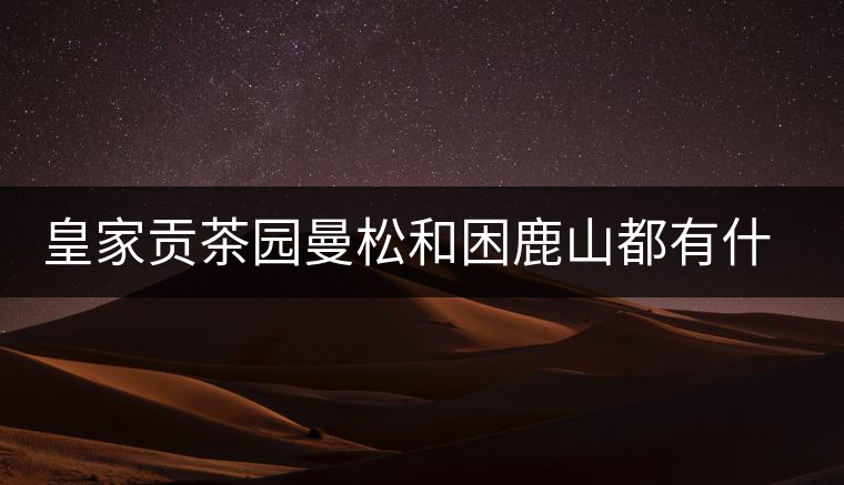 皇家貢茶園曼松和困鹿山都有什么特點(diǎn)？