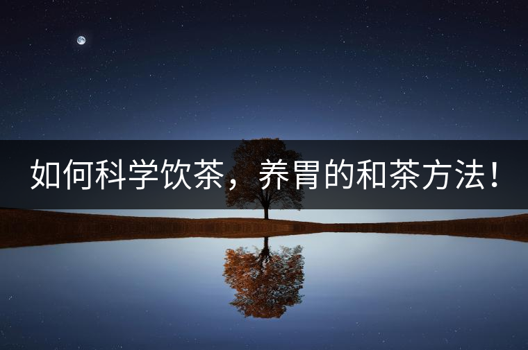 如何科學(xué)飲茶，養(yǎng)胃的和茶方法！