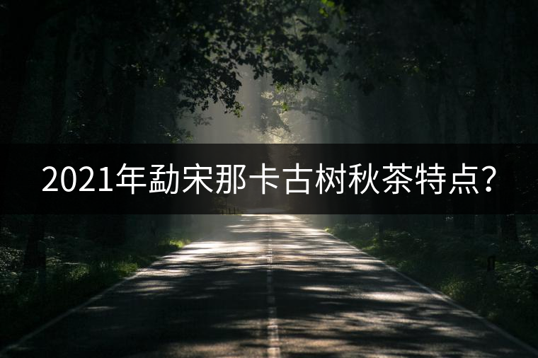 2021年勐宋那卡古樹(shù)秋茶特點(diǎn)？