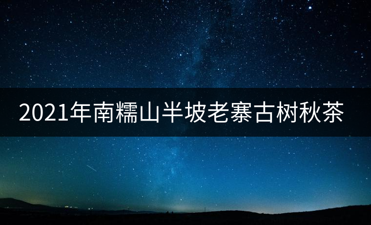 2021年南糯山半坡老寨古樹(shù)秋茶口感？