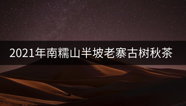 2021年南糯山半坡老寨古樹秋茶價(jià)格？