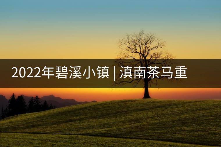 2022年碧溪小鎮(zhèn) | 滇南茶馬重鎮(zhèn)-須立貢茶古茶山 2022年碧溪小鎮(zhèn) | 滇南茶馬重鎮(zhèn)-須立貢茶古茶山