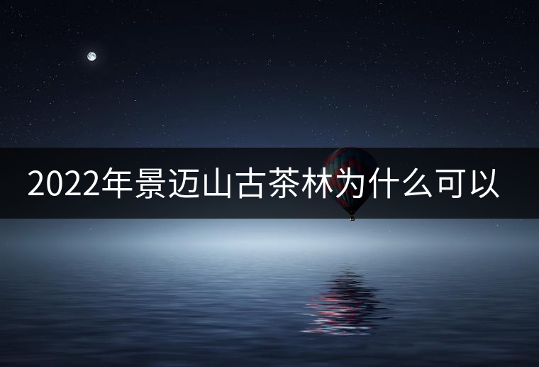2022年景邁山古茶林為什么可以申遺? 2022年景邁山古茶林為什么可以申遺?