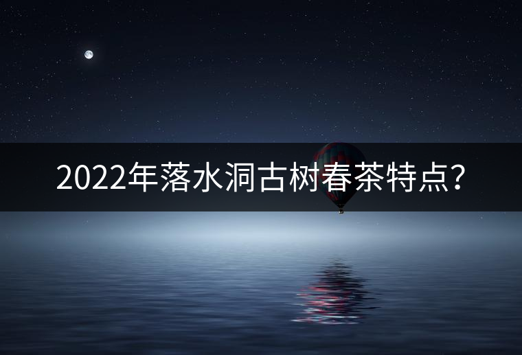 2022年落水洞古樹春茶特點(diǎn)？