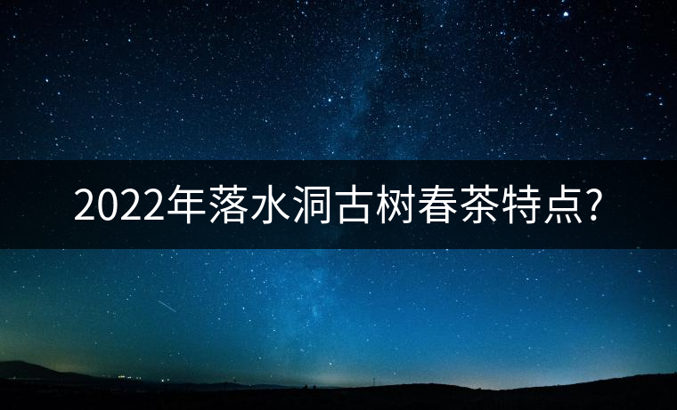 2022年落水洞古樹(shù)春茶特點(diǎn)? 2022年落水洞古樹(shù)春茶特點(diǎn)?