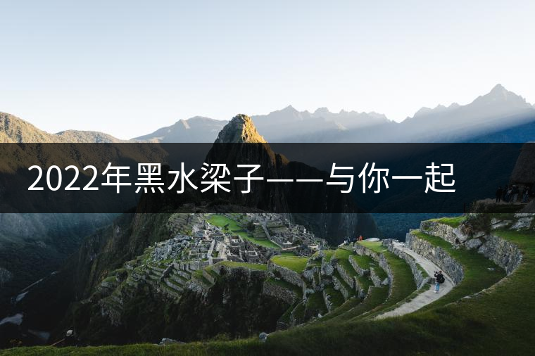 2022年黑水梁子——與你一起，走進茶馬古道的源頭