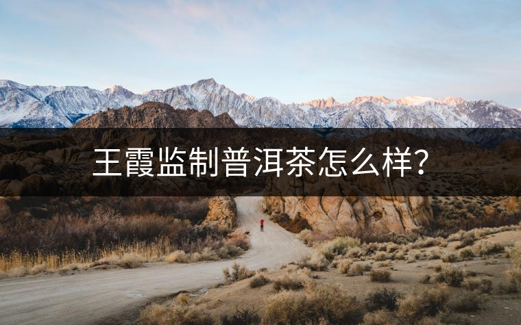 王霞監(jiān)制普洱茶怎么樣？