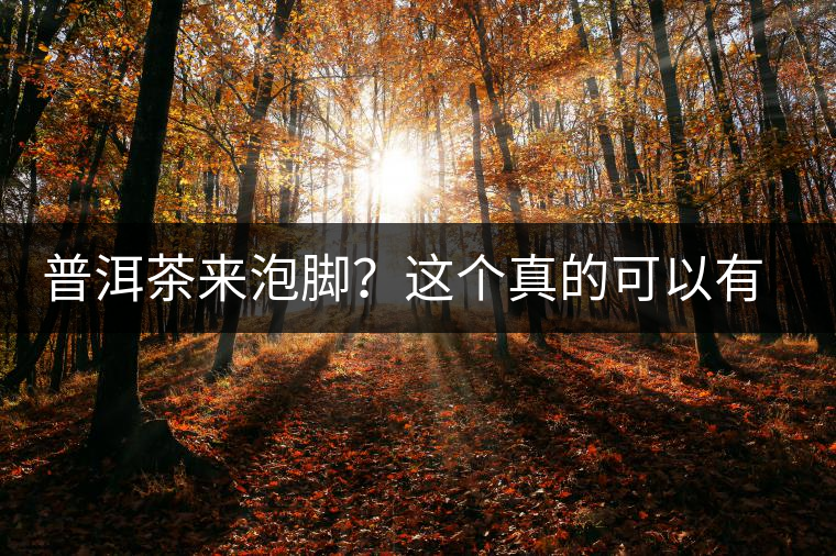 普洱茶來泡腳？這個真的可以有，還有治療腳氣的功效