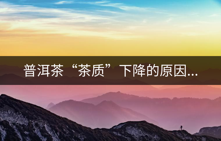 普洱茶“茶質(zhì)”下降的原因...