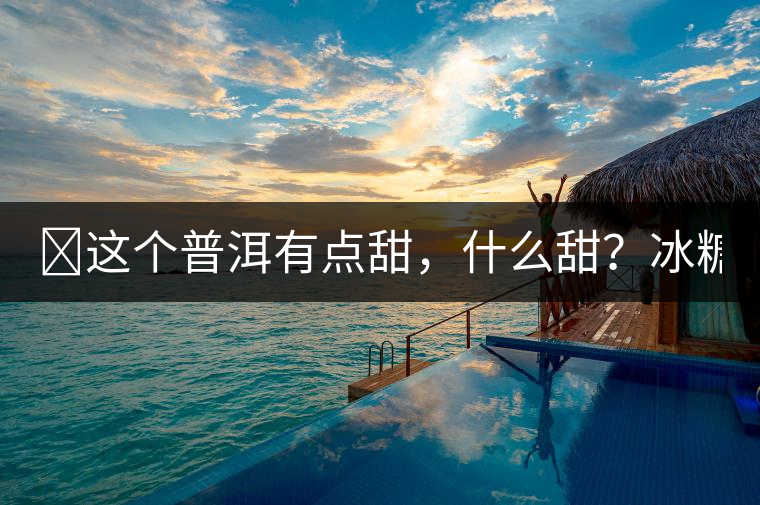 ?這個(gè)普洱有點(diǎn)甜，什么甜？冰糖甜！