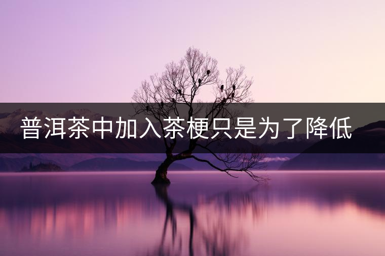 普洱茶中加入茶梗只是為了降低成本？
