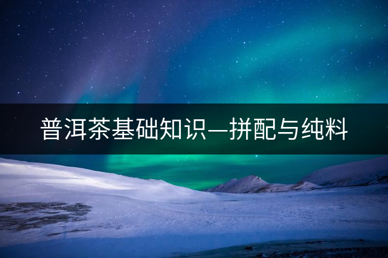 普洱茶基礎知識—拼配與純料
