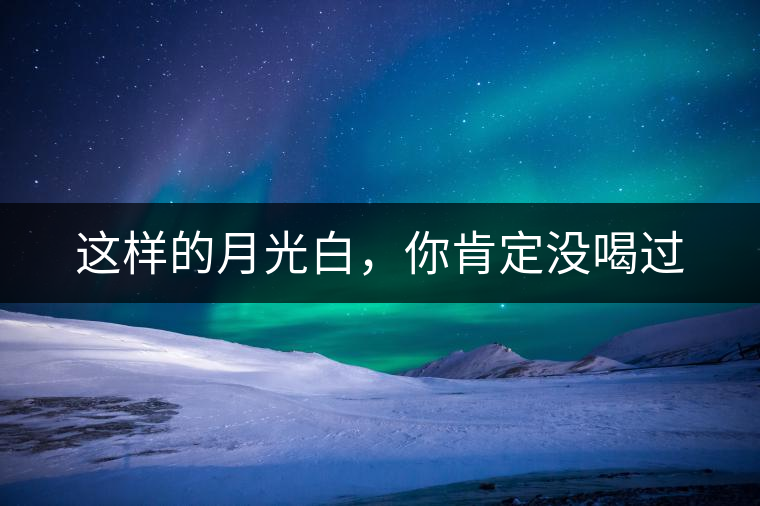 這樣的月光白，你肯定沒(méi)喝過(guò)