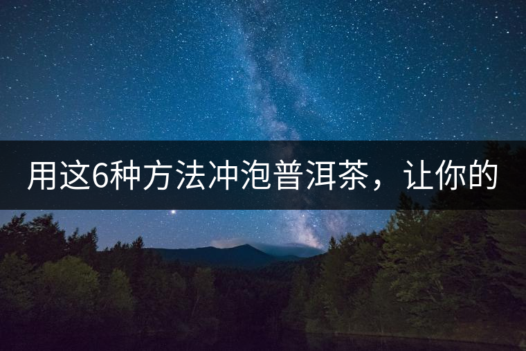 用這6種方法沖泡普洱茶，讓你的茶好喝N倍！