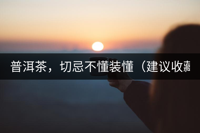 普洱茶，切忌不懂裝懂（建議收藏）