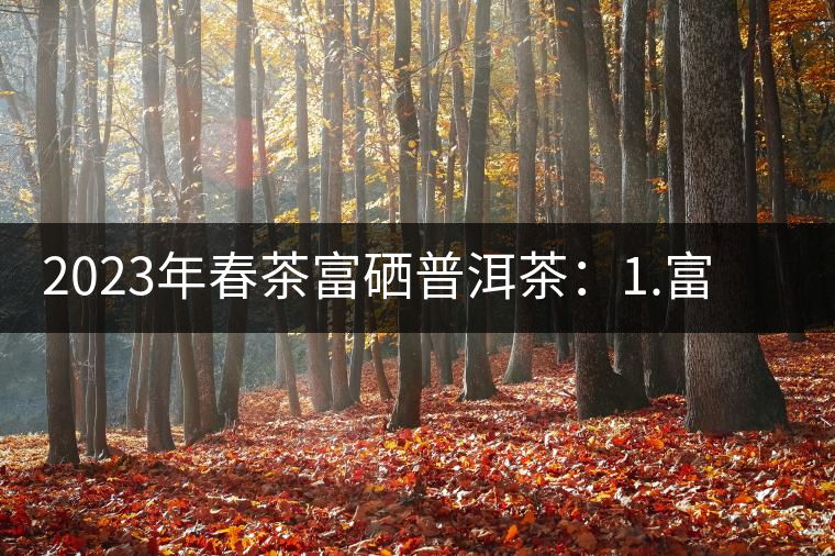 2023年春茶富硒普洱茶：1.富硒有機(jī)手工生普，市場(chǎng)指導(dǎo)價(jià)800元／公斤；2.富硒有機(jī)一級(jí)紅茶，市場(chǎng)指導(dǎo)價(jià)800元／公斤；3.富硒有機(jī)熟普餅，市場(chǎng)指導(dǎo)價(jià)1000元／公斤；4.富硒有機(jī)月光白茶，市場(chǎng)指導(dǎo)價(jià)800元／公斤。