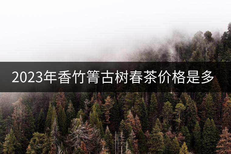 2023年香竹箐古樹春茶價(jià)格是多少？