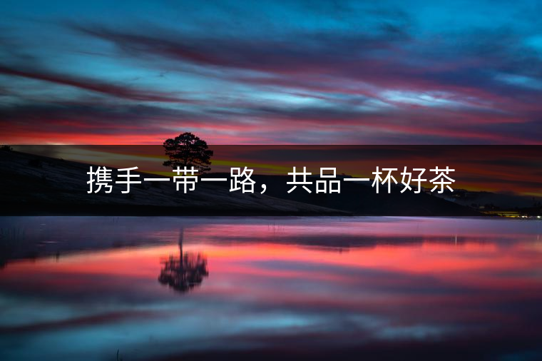 攜手一帶一路，共品一杯好茶