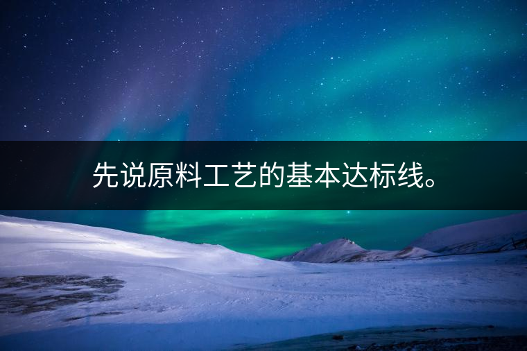 先說原料工藝的基本達(dá)標(biāo)線。