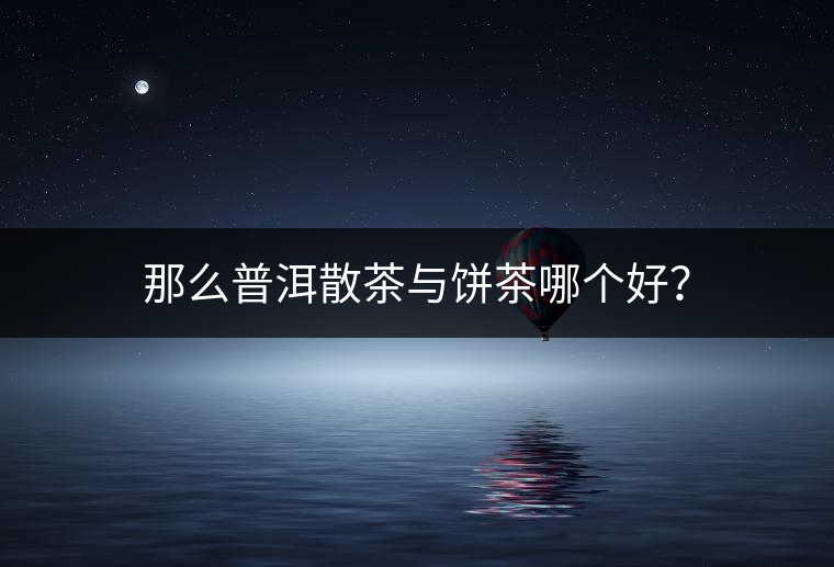 那么普洱散茶與餅茶哪個(gè)好？