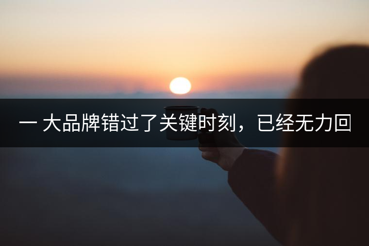 一 大品牌錯(cuò)過了關(guān)鍵時(shí)刻，已經(jīng)無力回天！